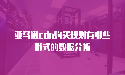 亚马逊cdn购买规则有哪些形式的数据分析
