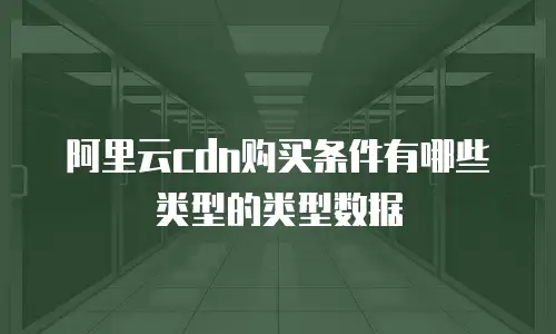 阿里云cdn购买条件有哪些类型的类型数据