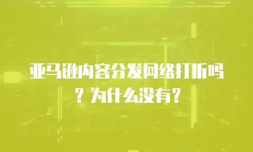 亚马逊内容分发网络打折吗？为什么没有？