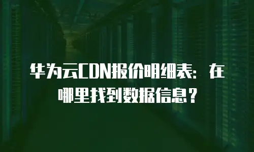 华为云CDN报价明细表：在哪里找到数据信息？
