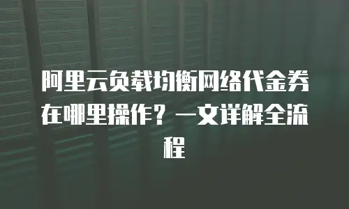 阿里云负载均衡网络代金券在哪里操作？一文详解全流程
