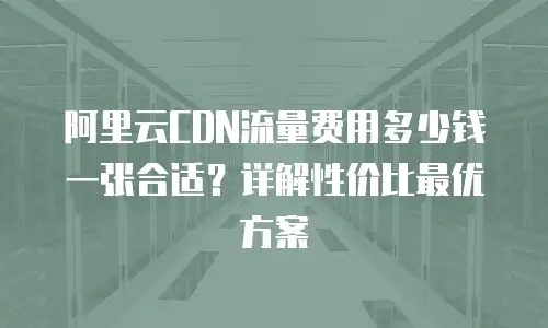 阿里云CDN流量费用多少钱一张合适？详解性价比最优方案
