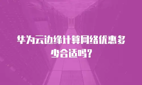 华为云边缘计算网络优惠多少合适吗？