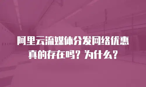 阿里云流媒体分发网络优惠真的存在吗？为什么？