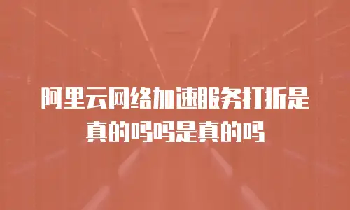 阿里云网络加速服务打折是真的吗吗是真的吗