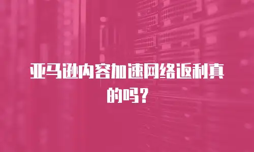 亚马逊内容加速网络返利真的吗？