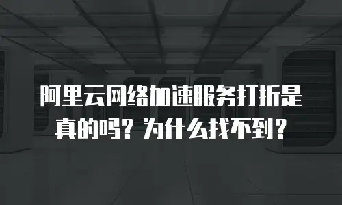 阿里云网络加速服务打折是真的吗？为什么找不到？