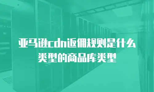 亚马逊cdn返佣规则是什么类型的商品库类型