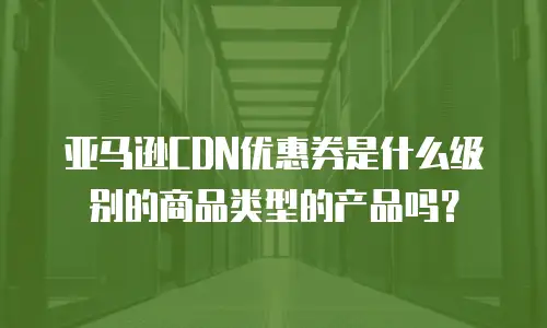 亚马逊CDN优惠券是什么级别的商品类型的产品吗？