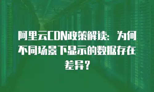 阿里云CDN政策解读：为何不同场景下显示的数据存在差异？