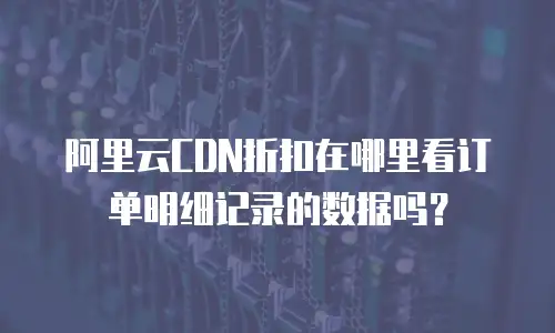 阿里云CDN折扣在哪里看订单明细记录的数据吗？