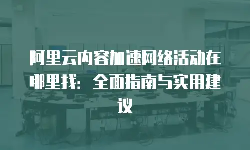 阿里云内容加速网络活动在哪里找：全面指南与实用建议