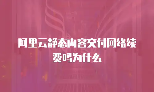 阿里云静态内容交付网络续费吗为什么