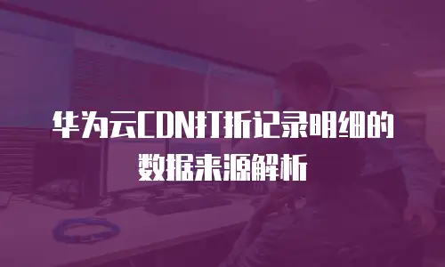 华为云CDN打折记录明细的数据来源解析