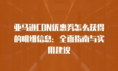 亚马逊CDN优惠券怎么获得的明细信息：全面指南与实用建议