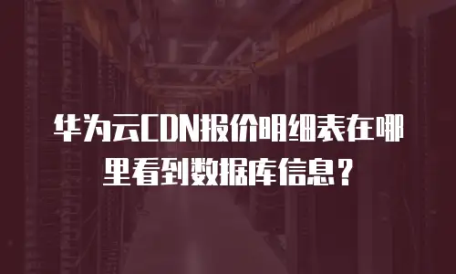 华为云CDN报价明细表在哪里看到数据库信息？