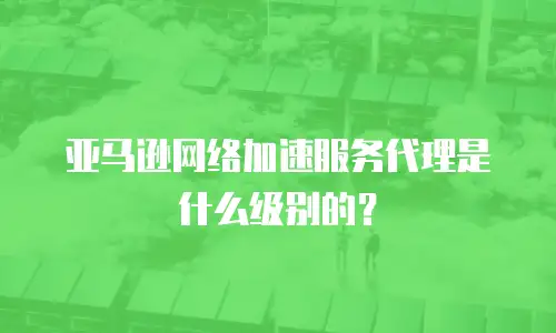亚马逊网络加速服务代理是什么级别的？