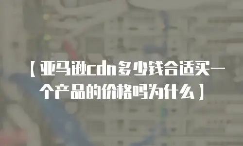 【亚马逊cdn多少钱合适买一个产品的价格吗为什么】