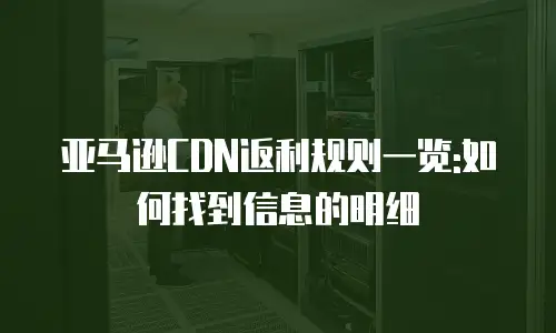 亚马逊CDN返利规则一览:如何找到信息的明细