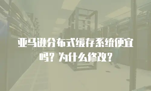 亚马逊分布式缓存系统便宜吗？为什么修改？