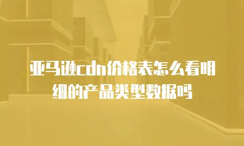 亚马逊cdn价格表怎么看明细的产品类型数据吗