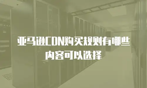 亚马逊CDN购买规则有哪些内容可以选择