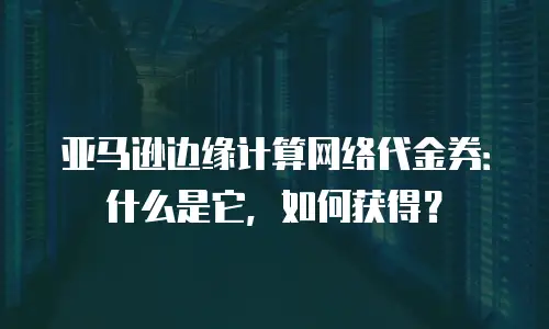 亚马逊边缘计算网络代金券：什么是它，如何获得？