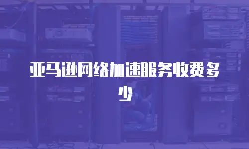 亚马逊网络加速服务收费多少