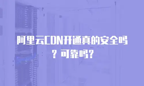 阿里云CDN开通真的安全吗？可靠吗？