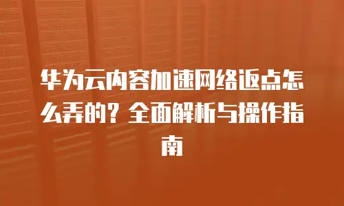 华为云内容加速网络返点怎么弄的？全面解析与操作指南