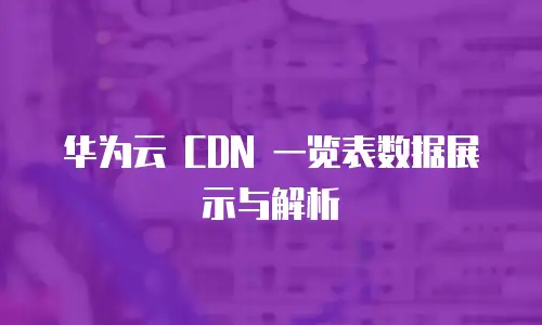 华为云 CDN 一览表数据展示与解析