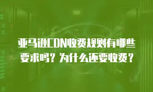 亚马逊CDN收费规则有哪些要求吗？为什么还要收费？
