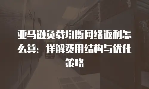 亚马逊负载均衡网络返利怎么算：详解费用结构与优化策略