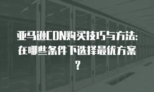 亚马逊CDN购买技巧与方法：在哪些条件下选择最优方案？