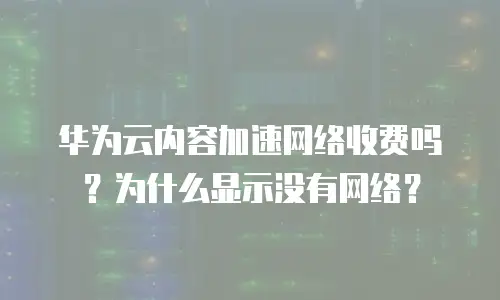 华为云内容加速网络收费吗？为什么显示没有网络？