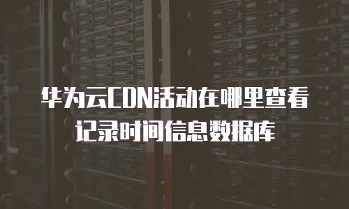 华为云CDN活动在哪里查看记录时间信息数据库