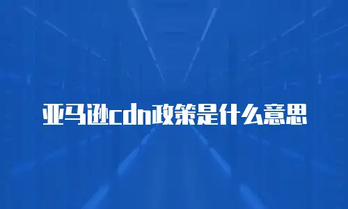 亚马逊cdn政策是什么意思