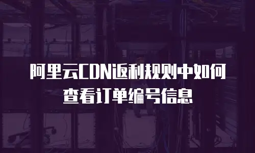 阿里云CDN返利规则中如何查看订单编号信息