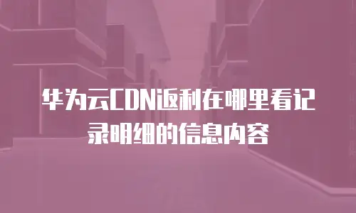 华为云CDN返利在哪里看记录明细的信息内容