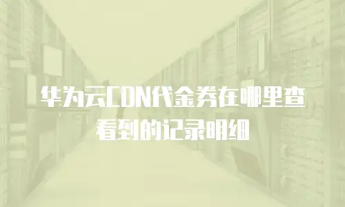 华为云CDN代金券在哪里查看到的记录明细