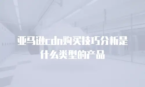 亚马逊cdn购买技巧分析是什么类型的产品
