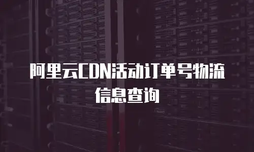 阿里云CDN活动订单号物流信息查询