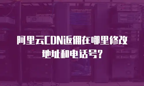 阿里云CDN返佣在哪里修改地址和电话号？
