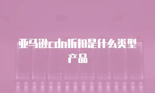 亚马逊cdn折扣是什么类型产品