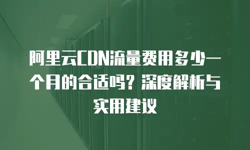 阿里云CDN流量费用多少一个月的合适吗？深度解析与实用建议