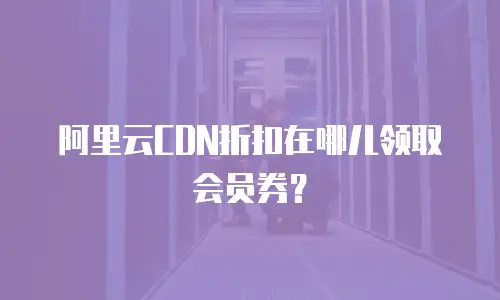 阿里云CDN折扣在哪儿领取会员券？