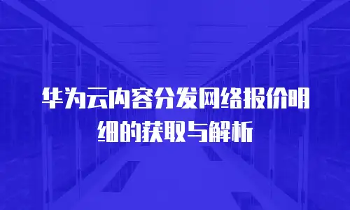 华为云内容分发网络报价明细的获取与解析