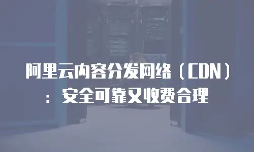 阿里云内容分发网络（CDN）：安全可靠又收费合理