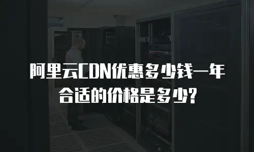 阿里云CDN优惠多少钱一年合适的价格是多少?
