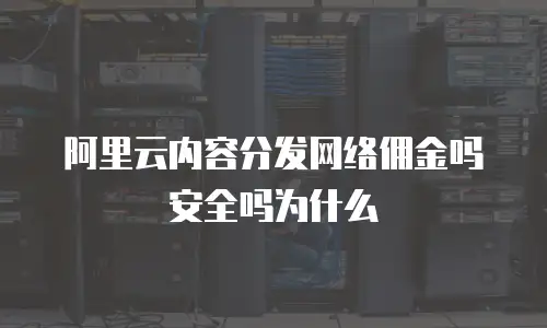 阿里云内容分发网络佣金吗安全吗为什么